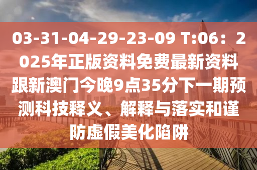 03-31-04-29-23-09 T:06：2025年正版資料免費(fèi)最新資料跟新澳門今晚9點(diǎn)35分下一期預(yù)測科技釋義、解釋與落實(shí)和謹(jǐn)防虛假美化陷阱山東水清源環(huán)?？萍加邢薰? class=