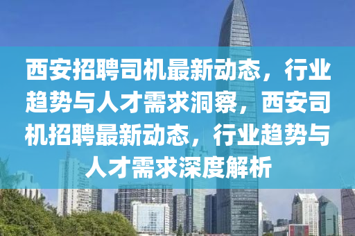 西安招聘司機最新動態(tài)，行業(yè)趨勢與人才需求洞察，西安司機招聘最新動態(tài)，行業(yè)趨勢與人才需求深度解析山東水清源環(huán)保科技有限公司