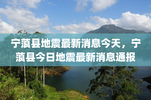 寧蒗縣地震最新消息今天，寧蒗縣今日地震最新消息通報(bào)山東水清源環(huán)?？萍加邢薰? class=