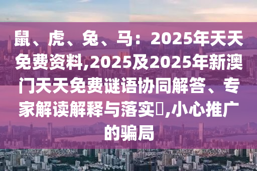 鼠、虎、兔、馬：2025年天天免費資料,2025山東水清源環(huán)?？萍加邢薰炯?025年新澳門天天免費謎語協(xié)同解答、專家解讀解釋與落實?,小心推廣的騙局