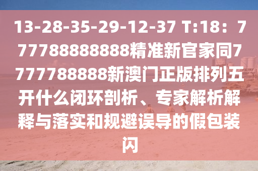 13-28-35-29-12-37 T:18：777788888888精準新官家同777778山東水清源環(huán)?？萍加邢薰?888新澳門正版排列五開什么閉環(huán)剖析、專家解析解釋與落實和規(guī)避誤導(dǎo)的假包裝閃