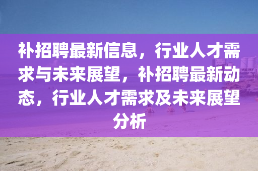 補(bǔ)招聘最新信息，行業(yè)人才需求與未來展望，補(bǔ)招聘最新動態(tài)，行業(yè)人才需求及未來山東水清源環(huán)?？萍加邢薰菊雇治? class=