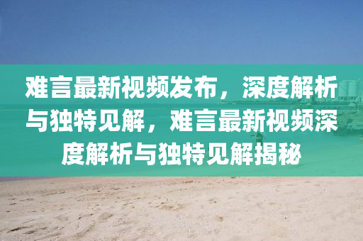難言最新視頻發(fā)布，山東水清源環(huán)?？萍加邢薰旧疃冉馕雠c獨(dú)特見解，難言最新視頻深度解析與獨(dú)特見解揭秘