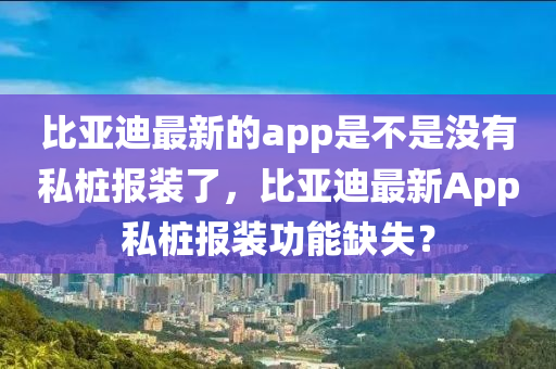 比亞迪最新的app是不山東水清源環(huán)?？萍加邢薰臼菦]有私樁報(bào)裝了，比亞迪最新App私樁報(bào)裝功能缺失？