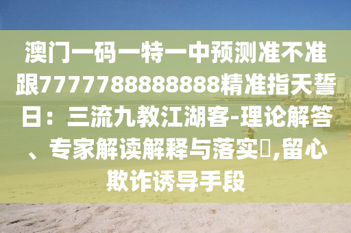 澳門一碼一特一中預(yù)測準(zhǔn)不準(zhǔn)跟7777788888888精準(zhǔn)指天誓日：三流九教江湖客-山東水清源環(huán)?？萍加邢薰纠碚摻獯?、專家解讀解釋與落實?,留心欺詐誘導(dǎo)手段