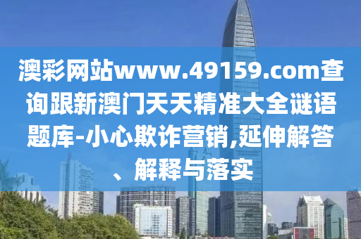澳彩網站www.49159.соm查詢跟新澳門天天山東水清源環(huán)?？萍加邢薰揪珳蚀笕i語題庫-小心欺詐營銷,延伸解答、解釋與落實