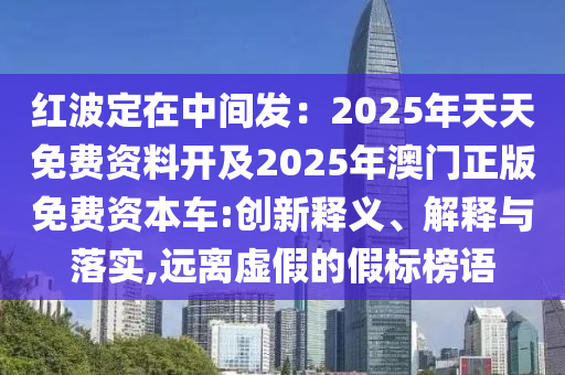 紅波定在中間發(fā)：2025年天天免費資料開及2025年澳門正版免費資本車:創(chuàng)新釋義、解釋與落山東水清源環(huán)?？萍加邢薰緦?遠(yuǎn)離虛假的假標(biāo)榜語