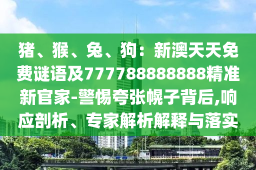 豬、猴、兔、狗：新澳天天免費謎語及777788888888精山東水清源環(huán)?？萍加邢薰緶市鹿偌?警惕夸張幌子背后,響應(yīng)剖析、專家解析解釋與落實
