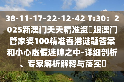 38-11-17-22-12-42 T:30：2025新澳門天天精準(zhǔn)資枓跟澳門管家婆100精準(zhǔn)香港謎題答案和小心虛假迷障之中-詳細(xì)剖析、專家解析解釋與落實(shí)?山東水清源環(huán)?？萍加邢薰? class=