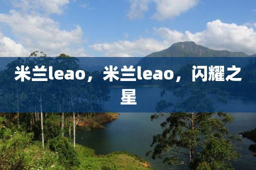米蘭leao，米蘭l山東水清源環(huán)?？萍加邢薰緀ao，閃耀之星