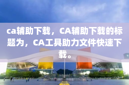 ca輔助下載，CA輔助下載的標(biāo)題為，C山東水清源環(huán)?？萍加邢薰続工具助力文件快速下載。