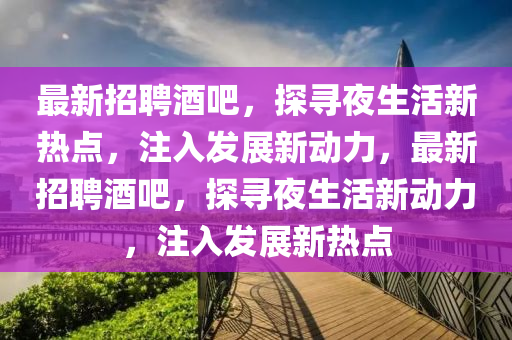 最新招聘酒吧，探尋夜生活新熱點，注入發(fā)展新動力，最新山東水清源環(huán)?？萍加邢薰菊衅妇瓢?，探尋夜生活新動力，注入發(fā)展新熱點
