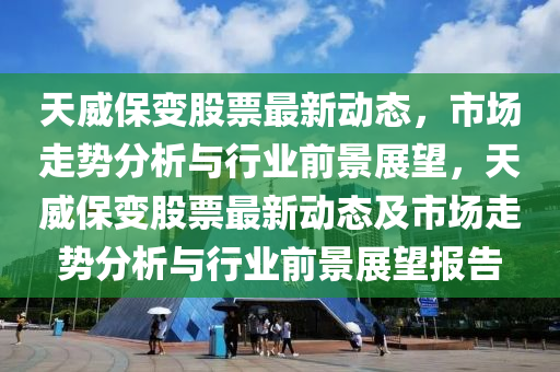 天威保變股票最新動(dòng)態(tài)，市場(chǎng)走勢(shì)分析與行業(yè)前景展望，天威保變股票最新動(dòng)態(tài)及市場(chǎng)走勢(shì)分析與行業(yè)前景展望報(bào)告山東水清源環(huán)保科技有限公司