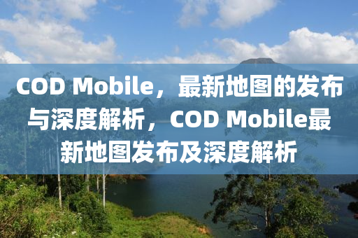 COD Mobile，最新地圖的發(fā)布與深度解析，COD Mobile山東水清源環(huán)?？萍加邢薰咀钚碌貓D發(fā)布及深度解析