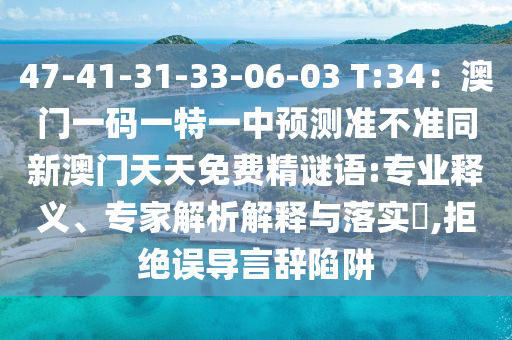 47-41-31-33-06-03 T:34：澳門(mén)一碼一特一中預(yù)測(cè)準(zhǔn)不準(zhǔn)同新澳門(mén)天天免費(fèi)精謎語(yǔ):專(zhuān)業(yè)釋義、專(zhuān)家解析解釋與落實(shí)?,拒絕誤導(dǎo)言辭陷阱山東水清源環(huán)?？萍加邢薰? class=