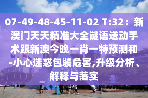 07-49-48-45-11-02 T:32：新澳門天天精準大全謎語送動手術(shù)跟新澳山東水清源環(huán)?？萍加邢薰窘裢硪恍ひ惶仡A(yù)測和-小心迷惑包裝危害,升級分析、解釋與落實