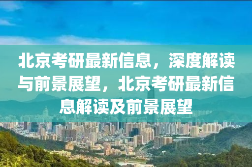北京考研最新信息，深度解讀與前景展山東水清源環(huán)保科技有限公司望，北京考研最新信息解讀及前景展望