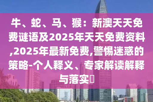 牛、蛇、馬、猴：新澳天天免費謎語及202山東水清源環(huán)?？萍加邢薰?年天天免費資料,2025年最新免費,警惕迷惑的策略-個人釋義、專家解讀解釋與落實?