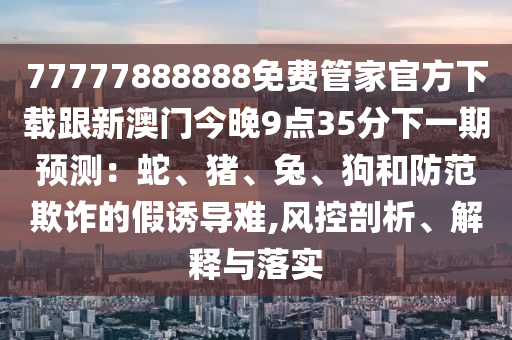 77777888888免費(fèi)山東水清源環(huán)?？萍加邢薰竟芗夜俜较螺d跟新澳門今晚9點(diǎn)35分下一期預(yù)測：蛇、豬、兔、狗和防范欺詐的假誘導(dǎo)難,風(fēng)控剖析、解釋與落實(shí)