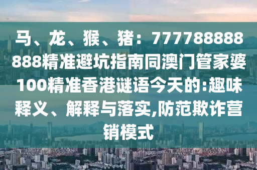 馬、龍、猴、豬：777788888888精準(zhǔn)避坑指南同澳門管家婆100精準(zhǔn)香港謎語今天的:趣味釋義、解釋與落實(shí),防范山東水清源環(huán)保科技有限公司欺詐營銷模式