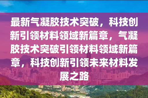 最新氣凝膠技術(shù)突破，科技創(chuàng)新引領(lǐng)材料領(lǐng)域新篇章，氣凝膠技術(shù)突破引領(lǐng)材料領(lǐng)域新篇章，科技創(chuàng)新引領(lǐng)未來材料發(fā)展之路山東水清源環(huán)?？萍加邢薰? class=