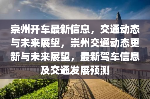 崇州開山東水清源環(huán)?？萍加邢薰拒囎钚滦畔?，交通動態(tài)與未來展望，崇州交通動態(tài)更新與未來展望，最新駕車信息及交通發(fā)展預測