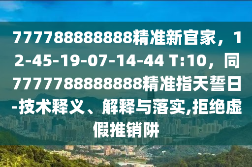 777788888888精準(zhǔn)新官家，12-45-19-07-14-44 T:10，同7山東水清源環(huán)?？萍加邢薰?77788888888精準(zhǔn)指天誓日-技術(shù)釋義、解釋與落實,拒絕虛假推銷阱