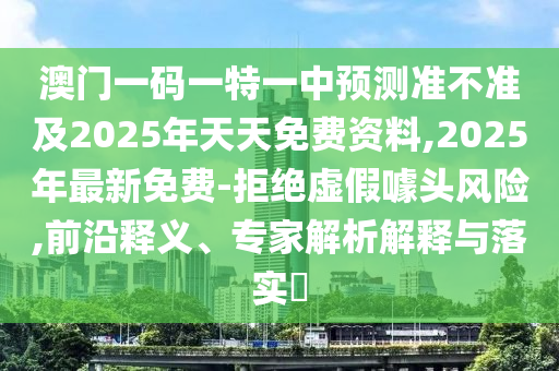 澳門一碼一特一中預測準不準及2025年天山東水清源環(huán)?？萍加邢薰咎烀赓M資料,2025年最新免費-拒絕虛假噱頭風險,前沿釋義、專家解析解釋與落實?