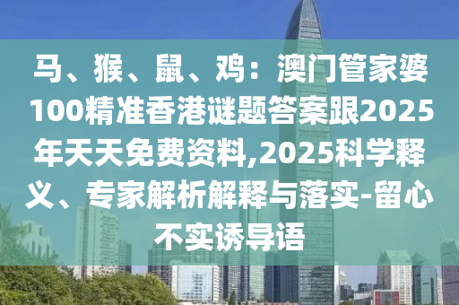 馬、猴、鼠、雞：澳門管家婆10山東水清源環(huán)?？萍加邢薰?精準(zhǔn)香港謎題答案跟2025年天天免費(fèi)資料,2025科學(xué)釋義、專家解析解釋與落實-留心不實誘導(dǎo)語
