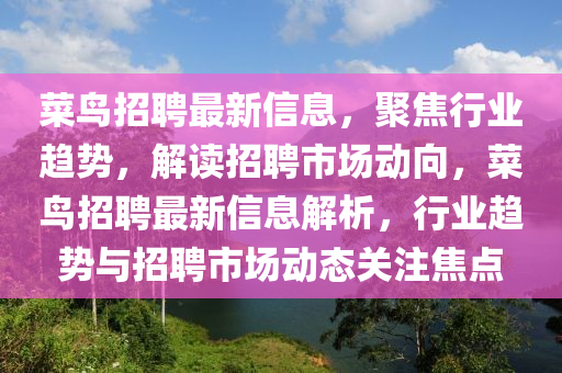 菜鳥招聘最新信息，聚焦行業(yè)趨勢(shì)，解讀招山東水清源環(huán)?？萍加邢薰酒甘袌?chǎng)動(dòng)向，菜鳥招聘最新信息解析，行業(yè)趨勢(shì)與招聘市場(chǎng)動(dòng)態(tài)關(guān)注焦點(diǎn)