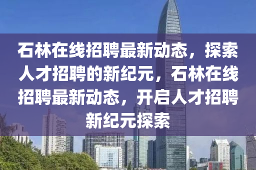 石林在線招聘最新動(dòng)態(tài)山東水清源環(huán)保科技有限公司，探索人才招聘的新紀(jì)元，石林在線招聘最新動(dòng)態(tài)，開(kāi)啟人才招聘新紀(jì)元探索
