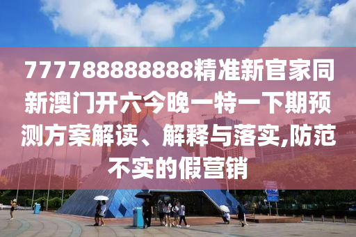 777788888888精準(zhǔn)新官家同新澳門(mén)開(kāi)六今晚一特一下期預(yù)測(cè)方案解讀、解釋與落實(shí),防范不實(shí)的假營(yíng)銷山東水清源環(huán)保科技有限公司