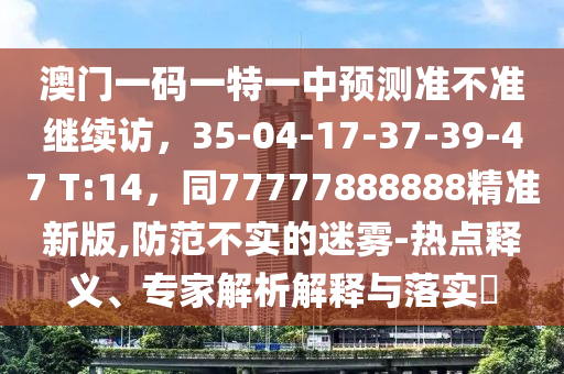 澳門一碼一特一中預(yù)測準(zhǔn)不準(zhǔn)繼續(xù)訪，35-04-17-37-39-47 T:14，同77777888888精準(zhǔn)新版,防范不實的迷霧-熱點山東水清源環(huán)?？萍加邢薰踞屃x、專家解析解釋與落實?