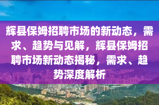 輝縣保姆招聘市場的新動態(tài)，需求、趨勢與見解，輝縣保姆招聘市場新動態(tài)揭秘，需求、趨勢深度解析山東水清源環(huán)?？萍加邢薰? class=