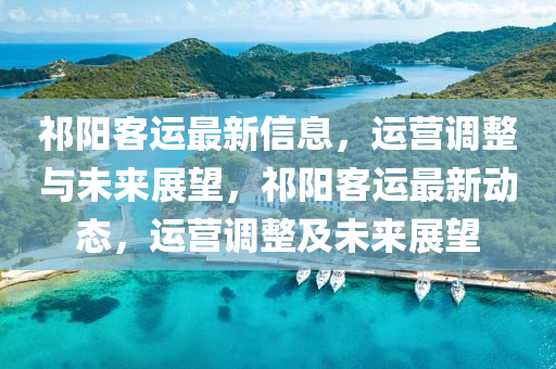 祁陽客運(yùn)最新信息，運(yùn)營(yíng)調(diào)整與未來展望，祁陽客運(yùn)最新動(dòng)態(tài)，運(yùn)營(yíng)調(diào)整及未來展望山東水清源環(huán)?？萍加邢薰? class=