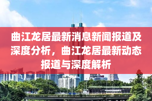 曲江龍居最新消息新聞報道山東水清源環(huán)?？萍加邢薰炯吧疃确治?，曲江龍居最新動態(tài)報道與深度解析