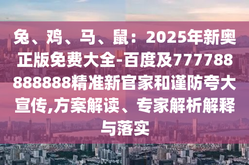 兔、雞、馬、鼠：2025年新奧正版免費(fèi)大全-百度及777788888山東水清源環(huán)?？萍加邢薰?88精準(zhǔn)新官家和謹(jǐn)防夸大宣傳,方案解讀、專家解析解釋與落實