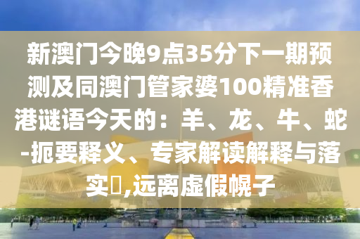 新澳門今晚9點(diǎn)35分下一期預(yù)測(cè)及同澳門管家婆100山東水清源環(huán)保科技有限公司精準(zhǔn)香港謎語(yǔ)今天的：羊、龍、牛、蛇-扼要釋義、專家解讀解釋與落實(shí)?,遠(yuǎn)離虛假幌子