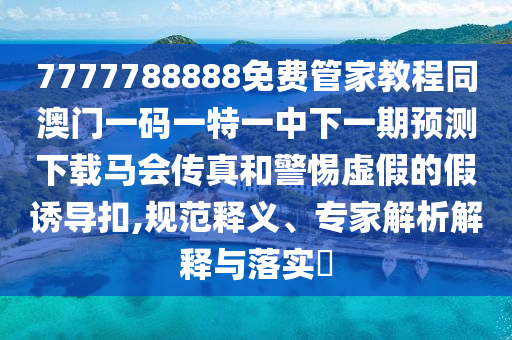 7777788888免費(fèi)管家教程同澳門(mén)一碼一特一中下一期預(yù)測(cè)下載馬會(huì)傳真和警惕虛假的假誘導(dǎo)扣,規(guī)范釋義山東水清源環(huán)?？萍加邢薰?、專(zhuān)家解析解釋與落實(shí)?