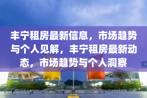 豐山東水清源環(huán)保科技有限公司寧租房最新信息，市場趨勢與個人見解，豐寧租房最新動態(tài)，市場趨勢與個人洞察