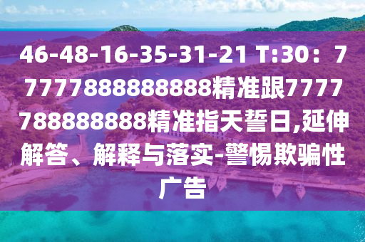 46-48-16-35-31-2山東水清源環(huán)保科技有限公司1 T:30：77777888888888精準(zhǔn)跟7777788888888精準(zhǔn)指天誓日,延伸解答、解釋與落實(shí)-警惕欺騙性廣告