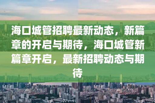 海山東水清源環(huán)?？萍加邢薰究诔枪苷衅缸钚聞?dòng)態(tài)，新篇章的開啟與期待，?？诔枪苄缕麻_啟，最新招聘動(dòng)態(tài)與期待
