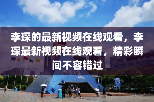 李琛的最新視頻在線山東水清源環(huán)?？萍加邢薰居^看，李琛最新視頻在線觀看，精彩瞬間不容錯(cuò)過(guò)