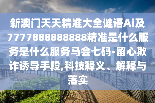 新澳門天天精準大全謎語Ai及7777888888888精準是什么服務(wù)是什么服山東水清源環(huán)?？萍加邢薰緞?wù)馬會七碼-留心欺詐誘導(dǎo)手段,科技釋義、解釋與落實