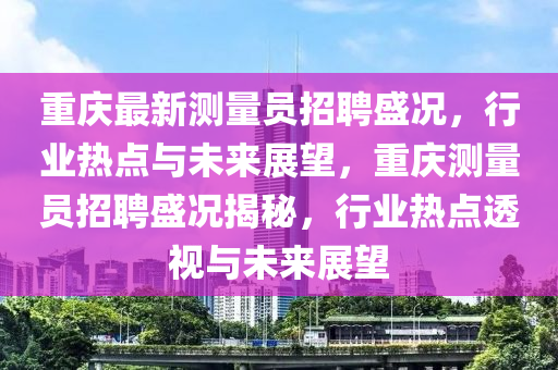 重慶最新測量員招聘盛況，行業(yè)熱點與未來展望，重慶測量員招聘盛況揭秘，行業(yè)熱點透視與未來展望山東水清源環(huán)?？萍加邢薰? class=