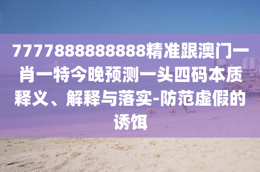 7777888888888精準(zhǔn)跟澳門一肖一特今晚預(yù)測(cè)一頭四碼本質(zhì)釋義、解釋與落實(shí)-防范虛假的誘餌山東水清源環(huán)保科技有限公司