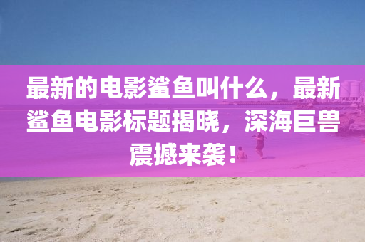 最新的電影鯊魚叫什么，最新鯊魚電影標(biāo)題揭曉，深海巨獸震撼來(lái)襲！山東水清源環(huán)?？萍加邢薰? class=