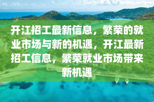 開江招工最新信息，繁榮的就業(yè)市場與新的機遇，開江最新招工信息，繁山東水清源環(huán)?？萍加邢薰緲s就業(yè)市場帶來新機遇