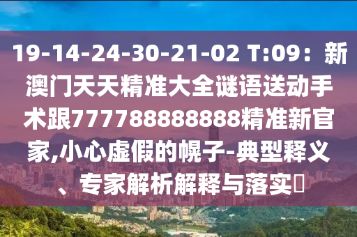 19-14-24-30山東水清源環(huán)?？萍加邢薰?21-02 T:09：新澳門天天精準大全謎語送動手術跟777788888888精準新官家,小心虛假的幌子-典型釋義、專家解析解釋與落實?