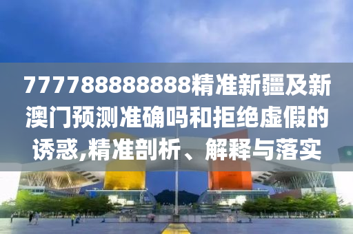 777788888888精準新疆及新澳門預測準確嗎和拒山東水清源環(huán)?？萍加邢薰窘^虛假的誘惑,精準剖析、解釋與落實
